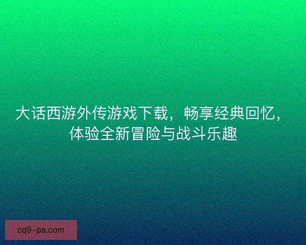 大话西游外传游戏下载，畅享经典回忆，体验全新冒险与战斗乐趣