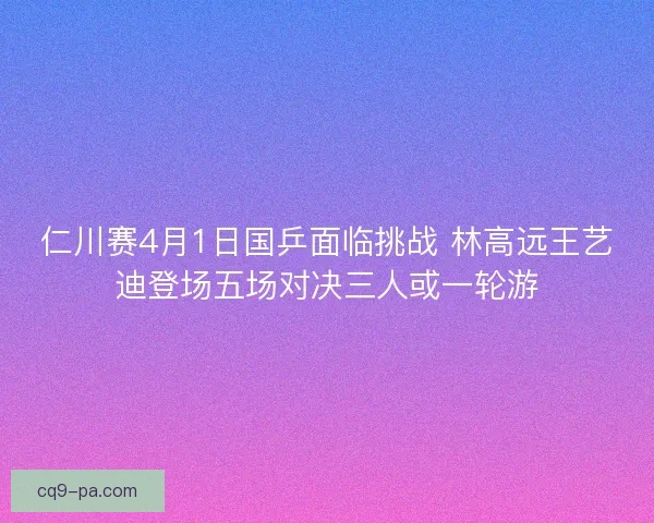 仁川赛4月1日国乒面临挑战 林高远王艺迪登场五场对决三人或一轮游